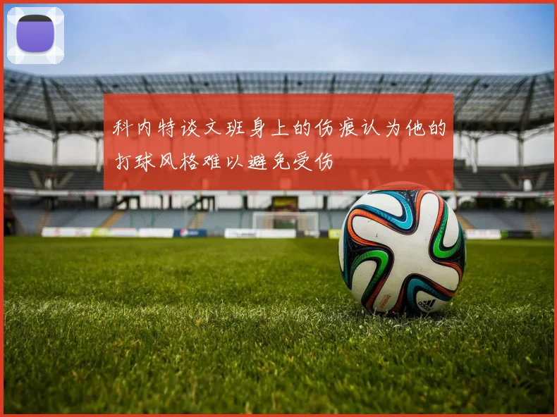 科内特谈文班身上的伤痕认为他的打球风格难以避免受伤