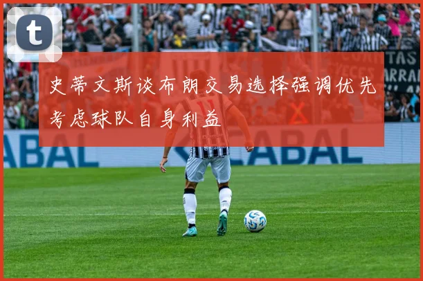 史蒂文斯谈布朗交易选择强调优先考虑球队自身利益