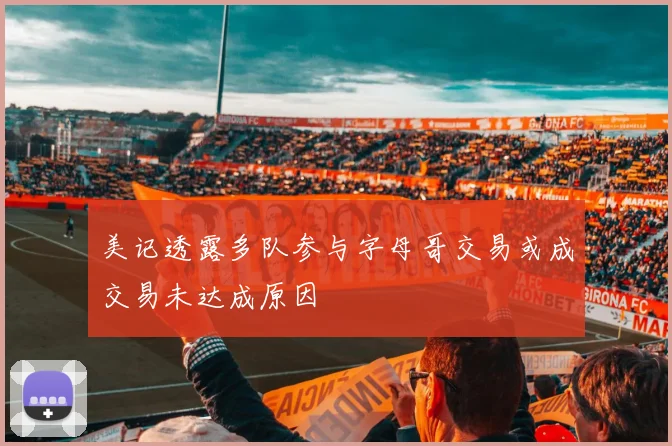 美记透露多队参与字母哥交易或成交易未达成原因