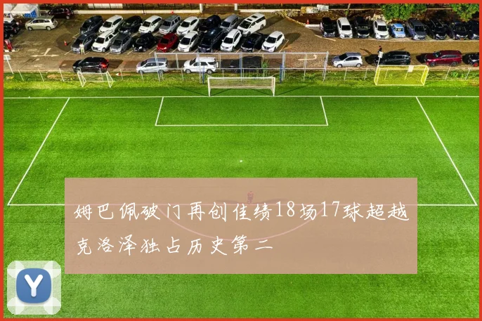 姆巴佩破门再创佳绩18场17球超越克洛泽独占历史第二