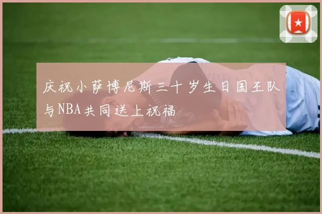 庆祝小萨博尼斯三十岁生日国王队与NBA共同送上祝福