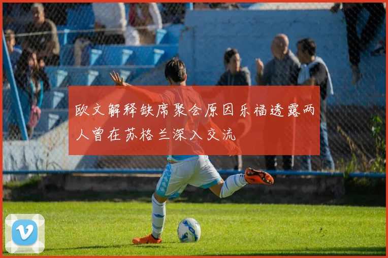 欧文解释缺席聚会原因乐福透露两人曾在苏格兰深入交流