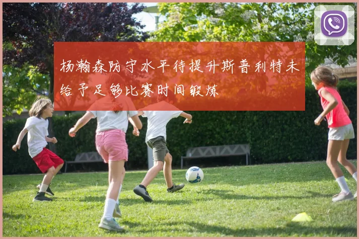 杨瀚森防守水平待提升斯普利特未给予足够比赛时间锻炼