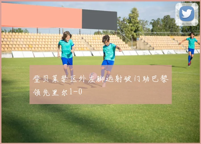 登贝莱禁区外左脚远射破门助巴黎领先里尔1-0