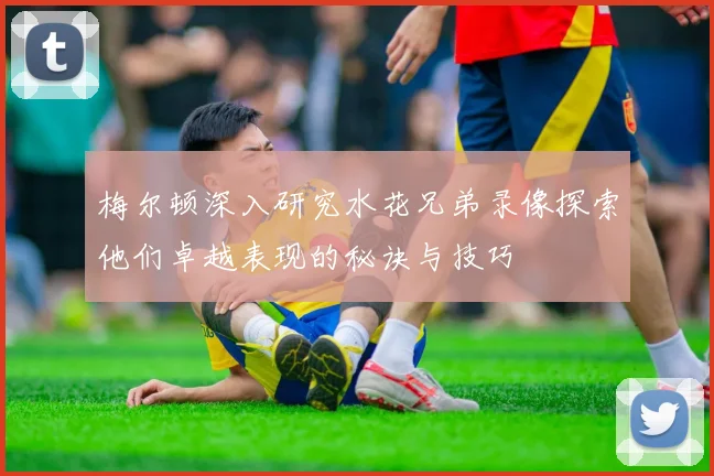 梅尔顿深入研究水花兄弟录像探索他们卓越表现的秘诀与技巧