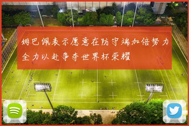 姆巴佩表示愿意在防守端加倍努力全力以赴争夺世界杯荣耀
