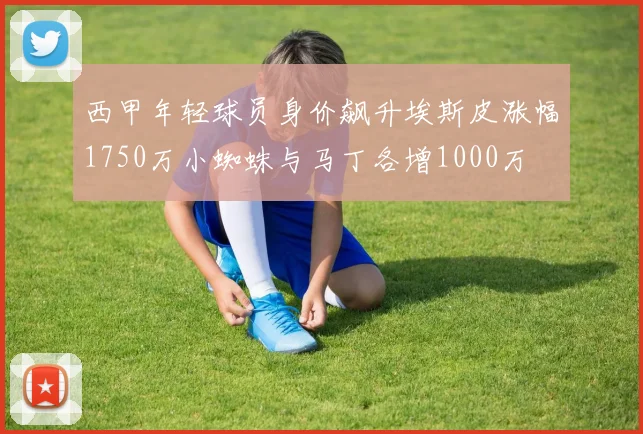 西甲年轻球员身价飙升埃斯皮涨幅1750万小蜘蛛与马丁各增1000万