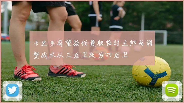 卡里克有望接任曼联临时主帅或调整战术从三后卫改为四后卫