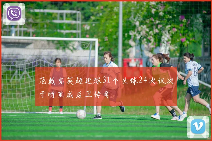 范戴克英超进球31个头球24次仅次于特里成后卫传奇