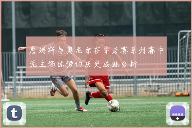 詹姆斯与奥尼尔在季后赛系列赛中无主场优势的历史成就分析