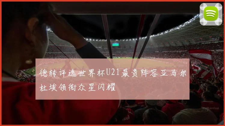 德转评选世界杯U21最贵阵容亚马尔杜埃领衔众星闪耀