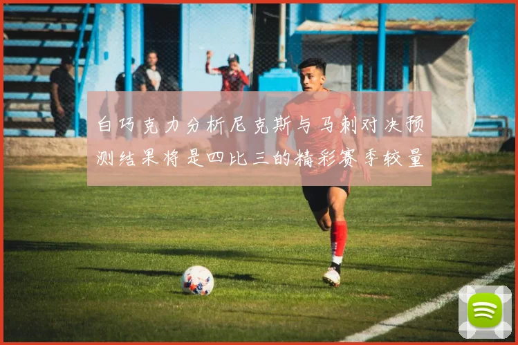 白巧克力分析尼克斯与马刺对决预测结果将是四比三的精彩赛季较量