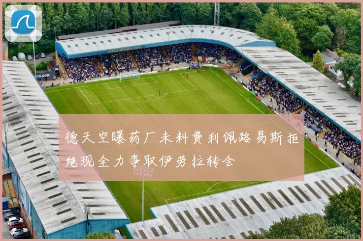 德天空曝药厂未料费利佩路易斯拒绝现全力争取伊劳拉转会