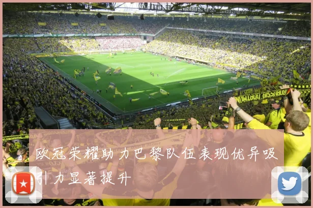 欧冠荣耀助力巴黎队伍表现优异吸引力显著提升