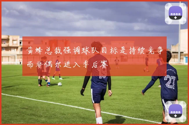 黄蜂总裁强调球队目标是持续竞争而非偶尔进入季后赛