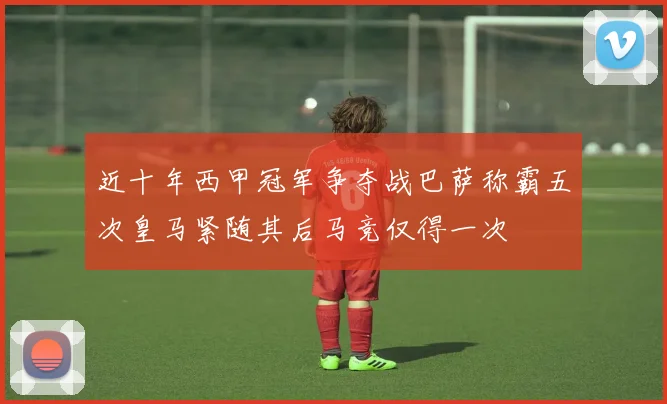 近十年西甲冠军争夺战巴萨称霸五次皇马紧随其后马竞仅得一次
