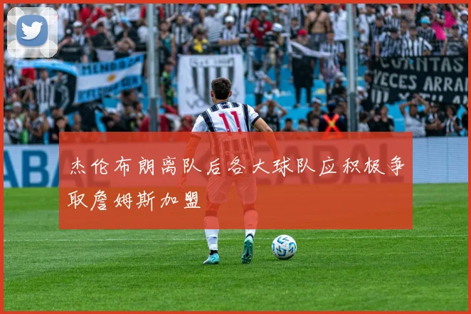 杰伦布朗离队后各大球队应积极争取詹姆斯加盟