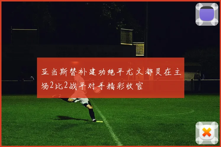 亚当斯替补建功绝平尤文都灵在主场2比2战平对手精彩收官