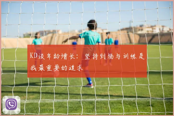 KD谈年龄增长：坚持到场与训练是我最重要的追求