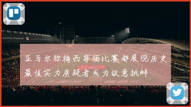 亚马尔称梅西每场比赛都展现历史最佳实力质疑者或为故意挑衅