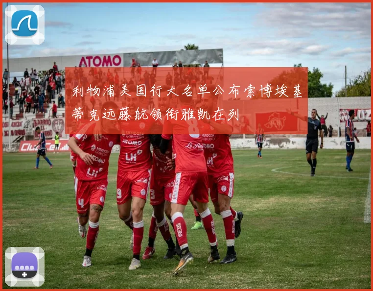 利物浦美国行大名单公布索博埃基蒂克远藤航领衔雅凯在列