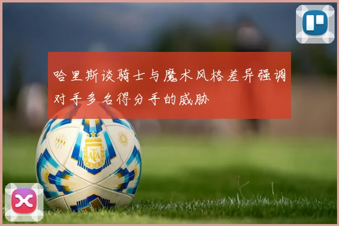 哈里斯谈骑士与魔术风格差异强调对手多名得分手的威胁