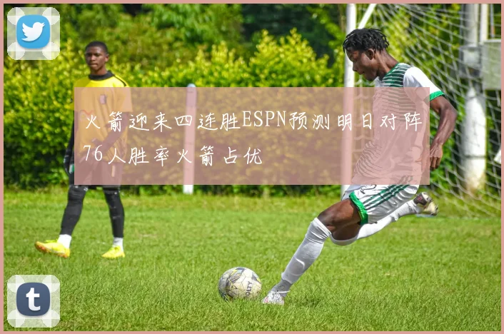 火箭迎来四连胜ESPN预测明日对阵76人胜率火箭占优