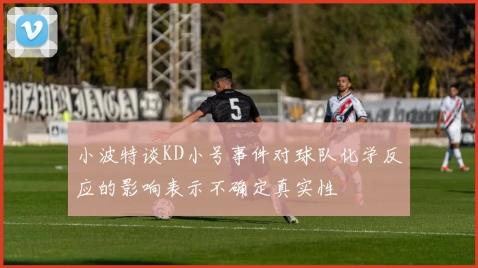 小波特谈KD小号事件对球队化学反应的影响表示不确定真实性