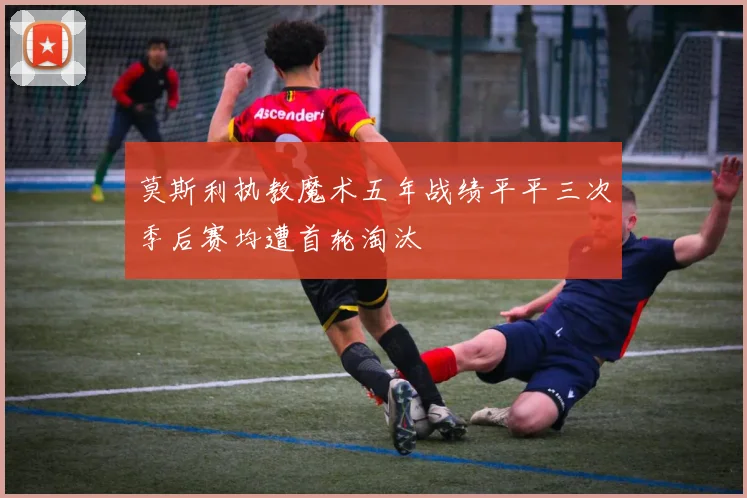 莫斯利执教魔术五年战绩平平三次季后赛均遭首轮淘汰