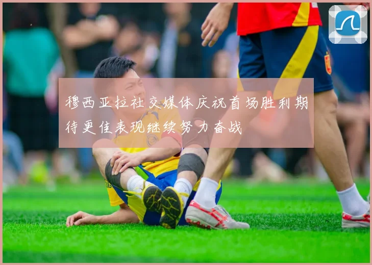 穆西亚拉社交媒体庆祝首场胜利期待更佳表现继续努力奋战