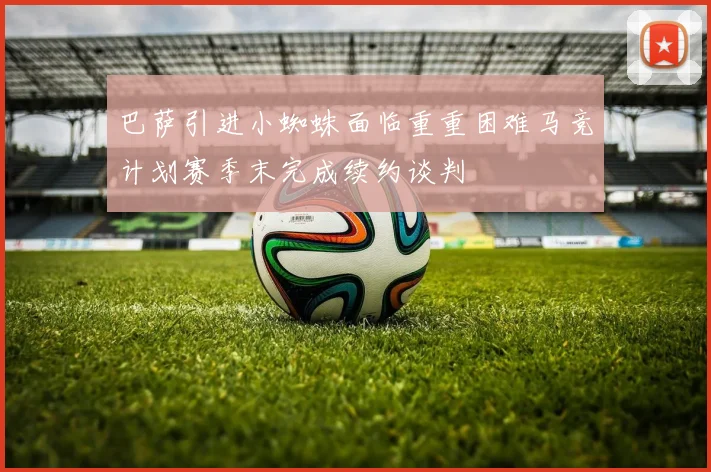 巴萨引进小蜘蛛面临重重困难马竞计划赛季末完成续约谈判