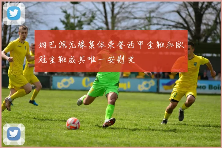 姆巴佩无缘集体荣誉西甲金靴和欧冠金靴成其唯一安慰奖