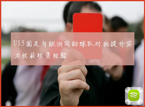 U15国足与欧洲同龄球队对抗提升实力收获珍贵经验