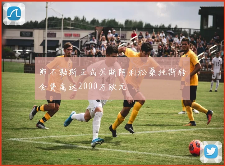 那不勒斯正式买断阿利松桑托斯转会费高达2000万欧元
