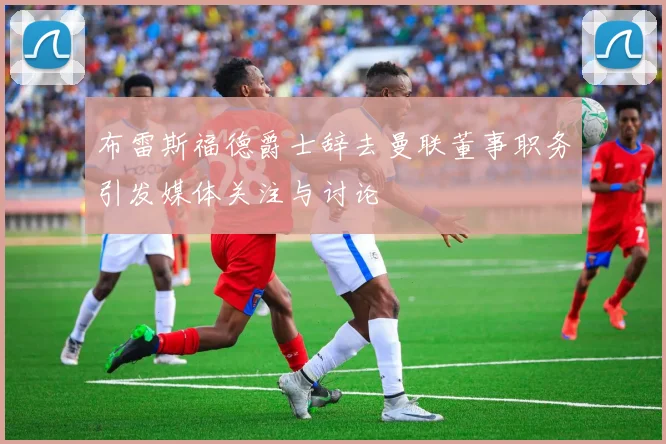 布雷斯福德爵士辞去曼联董事职务引发媒体关注与讨论