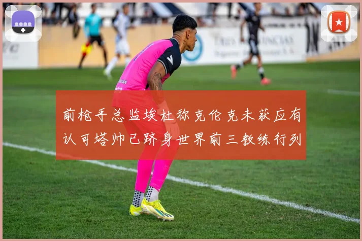 前枪手总监埃杜称克伦克未获应有认可塔帅已跻身世界前三教练行列