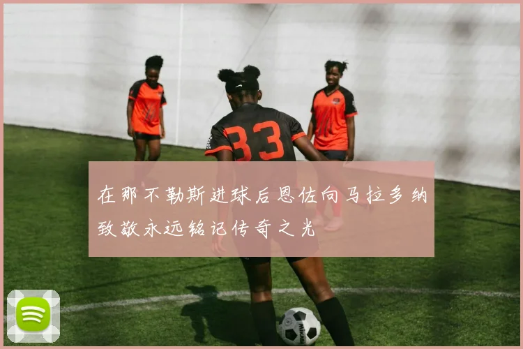 在那不勒斯进球后恩佐向马拉多纳致敬永远铭记传奇之光