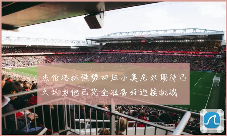 杰伦格林强势回归小奥尼尔期待已久认为他已完全准备好迎接挑战