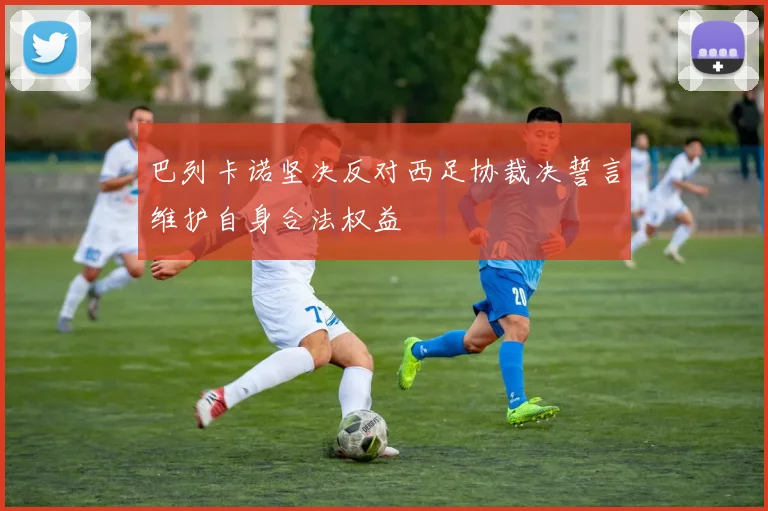 巴列卡诺坚决反对西足协裁决誓言维护自身合法权益