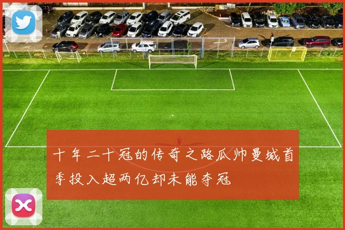 十年二十冠的传奇之路瓜帅曼城首季投入超两亿却未能夺冠